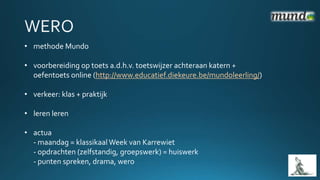 • methode Mundo
• voorbereiding op toets a.d.h.v. toetswijzer achteraan katern +
oefentoets online (http://www.educatief.diekeure.be/mundoleerling/)
• verkeer: klas + praktijk
• leren leren
• actua
- maandag = klassikaal Week van Karrewiet
- opdrachten (zelfstandig, groepswerk) = huiswerk
- punten spreken, drama, wero
 