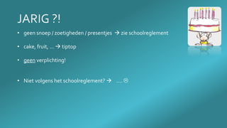 • geen snoep / zoetigheden / presentjes  zie schoolreglement
• cake, fruit, …  tiptop
• geen verplichting!
• Niet volgens het schoolreglement?  …. 
 