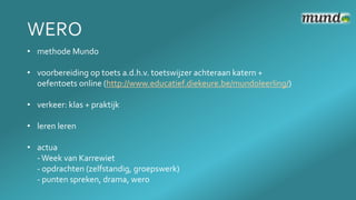 • methode Mundo
• voorbereiding op toets a.d.h.v. toetswijzer achteraan katern +
oefentoets online (http://www.educatief.diekeure.be/mundoleerling/)
• verkeer: klas + praktijk
• leren leren
• actua
-Week van Karrewiet
- opdrachten (zelfstandig, groepswerk)
- punten spreken, drama, wero
 