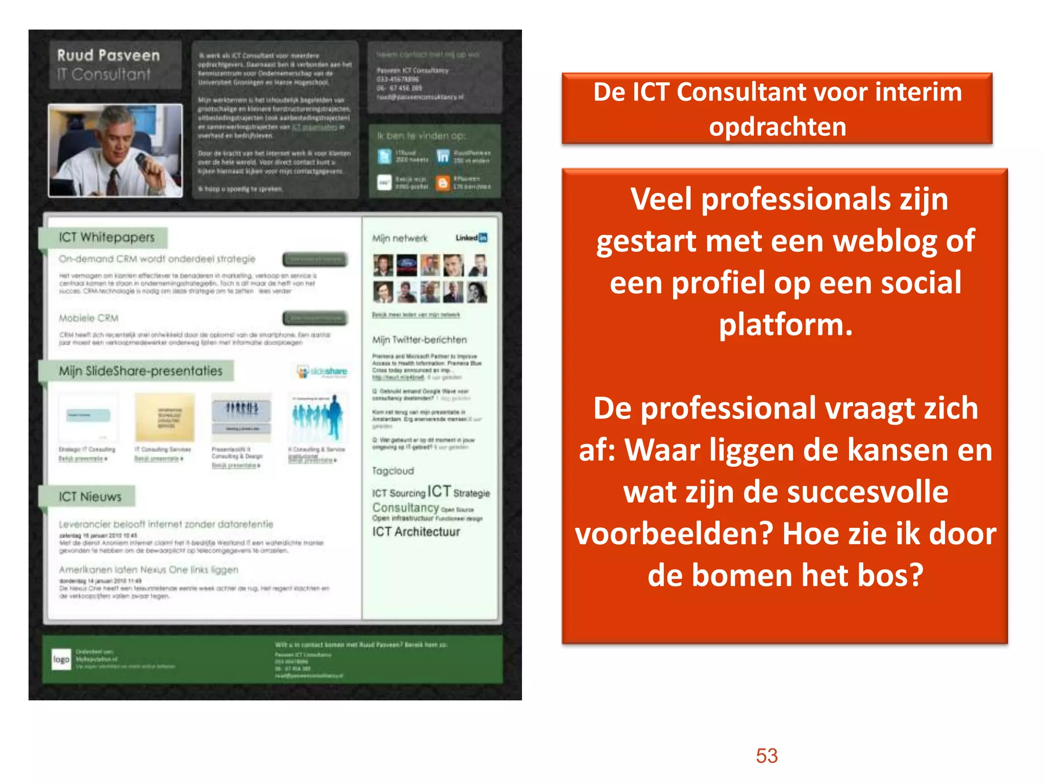De ICT Consultant voor interim opdrachten53 Veel professionals zijn gestart met een weblog of een profiel op een social platform.De professional vraagt zich af: Waar liggen de kansen en wat zijn de succesvolle voorbeelden? Hoe zie ik door de bomen het bos?