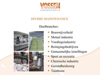 DIVISIE MAINTENANCE

    Doelbranches:
         •   Bouwnijverheid
         •   Metaal industrie
         •   Voedingsindustrie
         •   Reinigingsbedrijven
         •   Gemeentelijke instellingen
         •   Sport en recreatie
         •   Chemische industrie
         •   Gezondheidszorg
         •   Tuinbouw
 