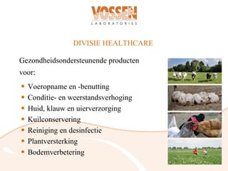 DIVISIE HEALTHCARE

Gezondheidsondersteunende producten
voor:
•   Voeropname en -benutting
•   Conditie- en weerstandsverhoging
•   Huid, klauw en uierverzorging
•   Kuilconservering
•   Reiniging en desinfectie
•   Plantversterking
•   Bodemverbetering
 