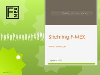 Finding the next practice




             Stichting F-MEX
             www.f-mex.com




             Opgericht 2006




Versie 1.1
 