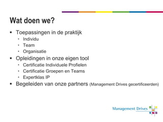 Wat doen we? Toepassingen in de praktijk Individu Team Organisatie Opleidingen in onze eigen tool Certificatie Individuele Profielen Certificatie Groepen en Teams Expertklas IP Begeleiden van onze partners  (Management Drives gecertificeerden) 