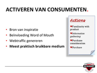 • Bron van inspiratie
• Beïnvloeding Word of Mouth
• Webtraffic genereren
• Meest praktisch bruikbare medium
ACTIVEREN VAN CONSUMENTEN.
 