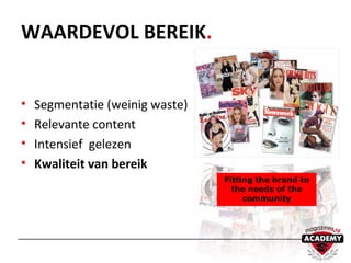 WAARDEVOL BEREIK.
• Segmentatie (weinig waste)
• Relevante content
• Intensief gelezen
• Kwaliteit van bereik
Fitting the brand to
the needs of the
community
 