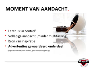 • Lezer is ‘in control’
• Volledige aandacht (minder multitasking)
• Bron van inspiratie
• Advertenties gewaardeerd onderdeel
(logisch onderdeel, niet storend, geen vermijdingsgedrag)
MOMENT VAN AANDACHT.
 