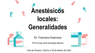 R1A Cindy Areli González Barrón
Anestésicos
locales:
Generalidades
Dr. Francisco Espinoza
Villa de Álvarez, Colima a 30 de Marzo de 2021
 