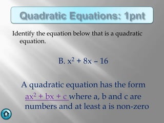 Identify the equation below that is a quadratic
  equation.


                B. x2 + 8x – 16

   A quadratic equation has the form
    ax2 + bx + c where a, b and c are
    numbers and at least a is non-zero
 