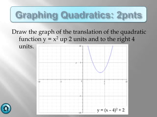 Draw the graph of the translation of the quadratic
  function y = x2 up 2 units and to the right 4
  units.




                               y = (x – 4)2 + 2
 