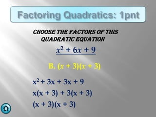 CHOOSE THE FACTORS OF THIS
  QUADRATIC EQUATION
       x2 + 6x + 9
     B. (x + 3)(x + 3)

x2 + 3x + 3x + 9
x(x + 3) + 3(x + 3)
(x + 3)(x + 3)
 