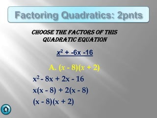 CHOOSE THE FACTORS OF THIS
   QUADRATIC EQUATION

        x2 + -6x -16

      A. (x - 8)(x + 2)
x2 - 8x + 2x - 16
x(x - 8) + 2(x - 8)
(x - 8)(x + 2)
 