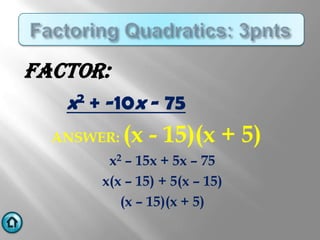 FACTOR:
   x 2 + -10x - 75

   ANSWER:   (x - 15)(x + 5)
         x2 – 15x + 5x – 75
        x(x – 15) + 5(x – 15)
           (x – 15)(x + 5)
 