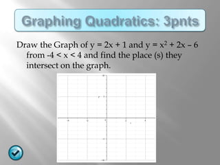 Draw the Graph of y = 2x + 1 and y = x2 + 2x – 6
  from -4 < x < 4 and find the place (s) they
  intersect on the graph.
 