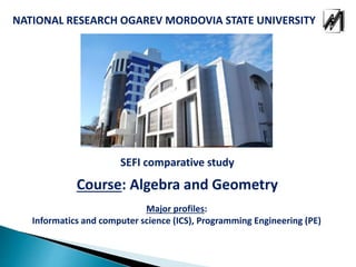 NATIONAL RESEARCH OGAREV MORDOVIA STATE UNIVERSITY
Course: Algebra and Geometry
Major profiles:
Informatics and computer science (ICS), Programming Engineering (PE)
SEFI comparative study
 