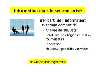 Information dans le secteur privé

           Tirer parti de l’information:
             avantage compétitif
              – Analyse du "Big Data"
              – Relations privilégiées clients /
                fournisseurs
              – Innovation
              – Nouveaux produits /services


        Créer une asymétrie
 