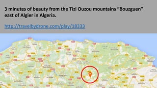 3 minutes of beauty from the Tizi Ouzou mountains ”Bouzguen”
east of Algier in Algeria.
http://travelbydrone.com/play/18333
 