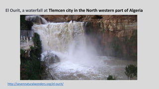 http://sevennaturalwonders.org/el-ourit/
El Ourit, a waterfall at Tlemcen city in the North western part of Algeria
 
