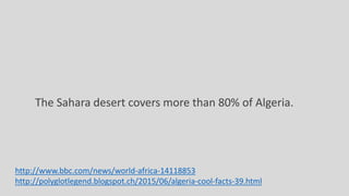 The Sahara desert covers more than 80% of Algeria.
http://www.bbc.com/news/world-africa-14118853
http://polyglotlegend.blogspot.ch/2015/06/algeria-cool-facts-39.html
 