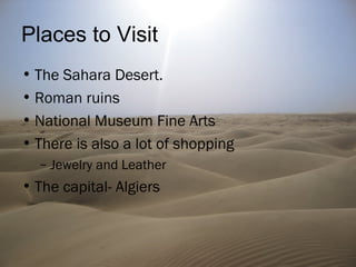 Places to Visit
• The Sahara Desert.
• Roman ruins
• National Museum Fine Arts
• There is also a lot of shopping
– Jewelry and Leather
• The capital- Algiers
 