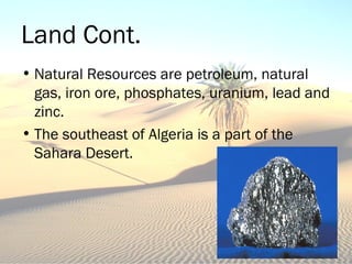Land Cont.
• Natural Resources are petroleum, natural
gas, iron ore, phosphates, uranium, lead and
zinc.
• The southeast of Algeria is a part of the
Sahara Desert.
 
