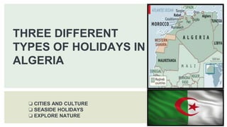 THREE DIFFERENT
TYPES OF HOLIDAYS IN
ALGERIA
❏ CITIES AND CULTURE
❏ SEASIDE HOLIDAYS
❏ EXPLORE NATURE
 