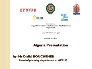 November 29th, 2012



             Algeria Presentation


by: Mr Djallal BOUCHENEB
   Head of planning department at APRUE
 