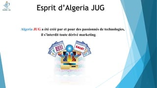 Algeria JUG a été créé par et pour des passionnés de technologies,
il s’interdit toute dérivé marketing.
Esprit d’Algeria JUG
12
 