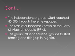 The independence group (Star) reached 43,500 through there newspaper. The Star later became known as the Party of Algerian people (PPA). This group influenced rebel groups to start forming and rising up in Algeria. 