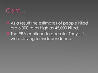 As a result the estimates of people killed are 6,000 to as high as 45,000 killed.  The PPA continue to operate. They still were striving for independence. 