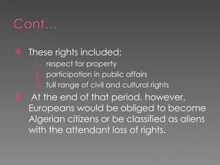 These rights included: respect for property  participation in public affairs full range of civil and cultural rights  At the end of that period, however, Europeans would be obliged to become Algerian citizens or be classified as aliens with the attendant loss of rights.  
