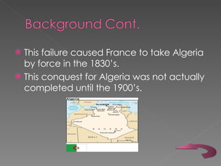This failure caused France to take Algeria by force in the 1830’s.  This conquest for Algeria was not actually completed until the 1900’s.  