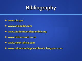 Bibliography www.cia.gov www.wikipedia.com www.studentworldassembly.org www.defenceweb.co.za www.north - africa.com www.takeastandagainstliberals.blogspot.com 