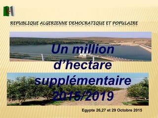 REPUBLIQUE ALGERIENNE DEMOCRATIQUE ET POPULAIRE
Egypte 26,27 et 29 Octobre 2015
Un million
d’hectare
supplémentaire
2015/2019
 