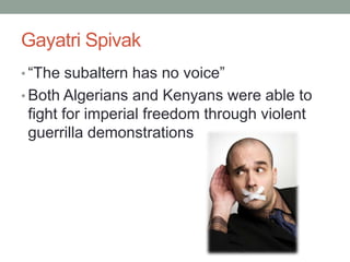 Gayatri Spivak
• “The subaltern has no voice”
• Both Algerians and Kenyans were able to
fight for imperial freedom through violent
guerrilla demonstrations
 