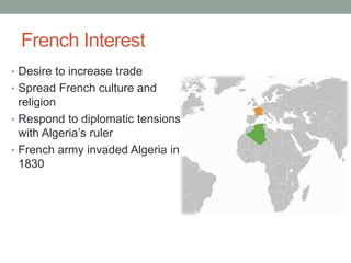 French Interest
• Desire to increase trade
• Spread French culture and
religion
• Respond to diplomatic tensions
with Algeria’s ruler
• French army invaded Algeria in
1830
 