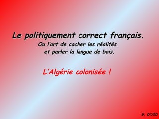 Le politiquement correct français. Ou l’art de cacher les réalités   et parler la langue de bois. L’Algérie colonisée ! G. D’U5D 