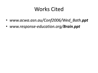 Works Cited 
• www.acwa.asn.au/Conf2006/Wed_Bath.ppt 
• www.response-education.org/Brain.ppt 
