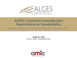 ALGES: LaboratorioAvanzadoparaSupercómputo en GeoestadísticaProgramaVinculación Universidad Empresa – Septiembre 2010 Julián M. Ortiz Director – ALGES – Universidad de Chile 