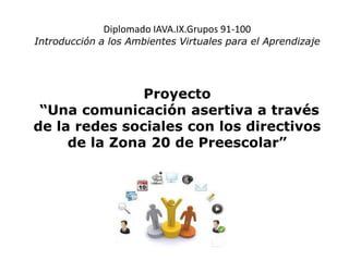 Diplomado IAVA.IX.Grupos 91-100
Introducción a los Ambientes Virtuales para el Aprendizaje
Proyecto
“Una comunicación asertiva a través
de la redes sociales con los directivos
de la Zona 20 de Preescolar”
 