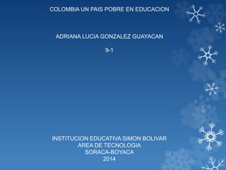COLOMBIA UN PAIS POBRE EN EDUCACION
ADRIANA LUCIA GONZALEZ GUAYACAN
9-1
INSTITUCION EDUCATIVA SIMON BOLIVAR
AREA DE TECNOLOGIA
SORACA-BOYACA
2014
 