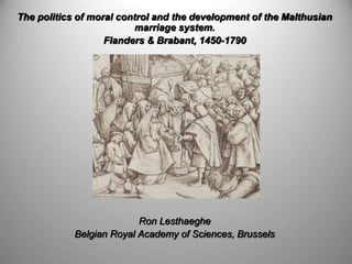 The politics of moral control and the development of the Malthusian
marriage system.
Flanders & Brabant, 1450-1790
Ron Lesthaeghe
Belgian Royal Academy of Sciences, Brussels
 