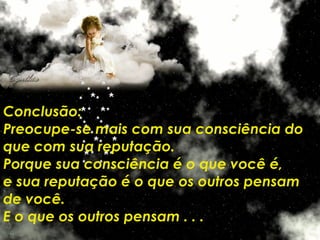 Conclusão: Preocupe-se mais com sua consciência do que com sua reputação.  Porque sua consciência é o que você é,  e sua reputação é o que os outros pensam de você.  E o que os outros pensam . . .  é problema deles ! 