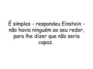 É simples - respondeu Einstein -não havia ninguém ao seu redor, para lhe dizer que não seria capaz.  
