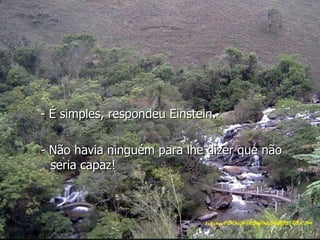 - É simples, respondeu Einstein. - Não havia ninguém para lhe dizer que não seria capaz! 
