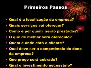 Primeiros Passos Qual é a localização da empresa? Quais serviços vai oferecer? Como e por quem  serão prestados? O que de melhor será oferecido? Quem e onde está o cliente? Qual deve ser a competência do dono da empresa? Que preço será cobrado? Qual o investimento necessário? 