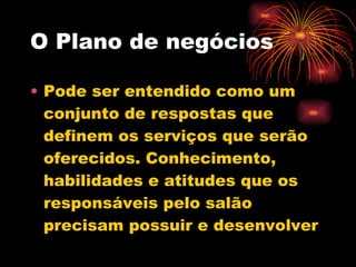 O Plano de negócios Pode ser entendido como um conjunto de respostas que definem os serviços que serão oferecidos. Conhecimento, habilidades e atitudes que os responsáveis pelo salão precisam possuir e desenvolver 