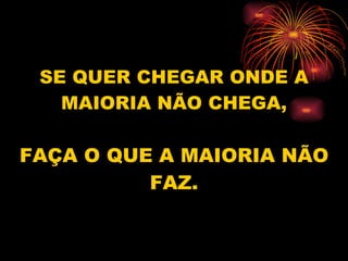 SE QUER CHEGAR ONDE A MAIORIA NÃO CHEGA, FAÇA O QUE A MAIORIA NÃO FAZ. 