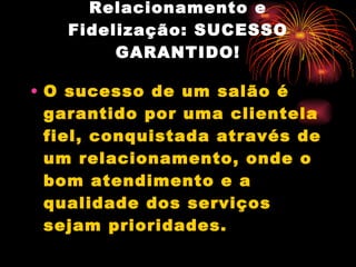 Relacionamento e Fidelização: SUCESSO GARANTIDO! O sucesso de um salão é garantido por uma clientela fiel, conquistada através de um relacionamento, onde o bom atendimento e a qualidade dos serviços sejam prioridades. 
