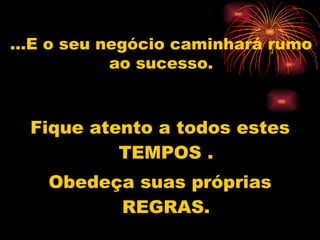 Fique atento a todos estes TEMPOS . Obedeça suas próprias REGRAS. ...E o seu negócio caminhará rumo ao sucesso. 
